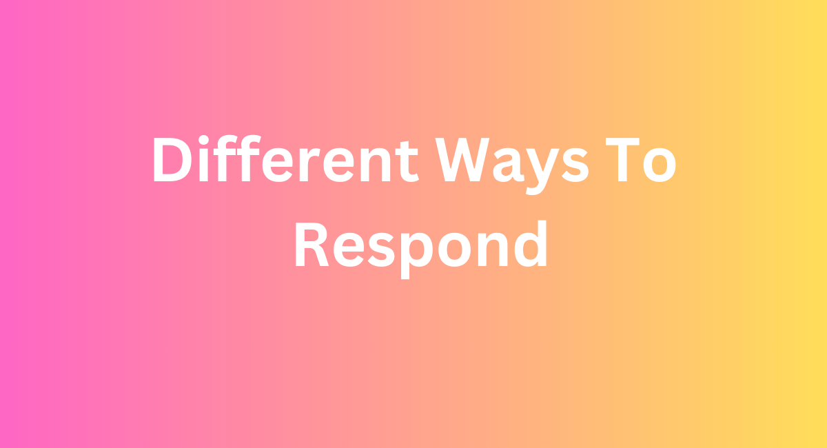 Different Ways To Respond