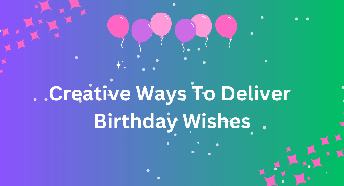 Creative Ways To Deliver Birthday Wishes