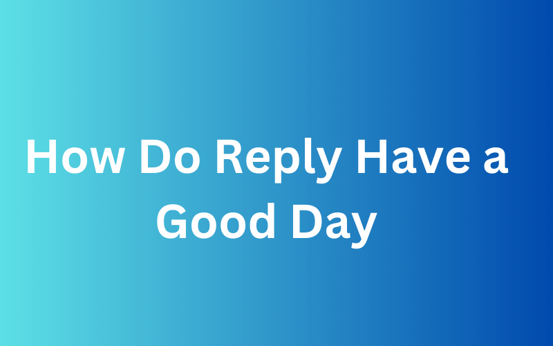 How Do Reply Have a Good Day