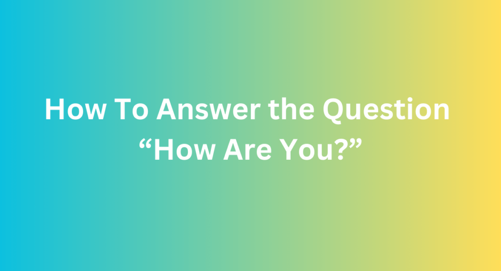 How To Answer the Question “How Are You?”