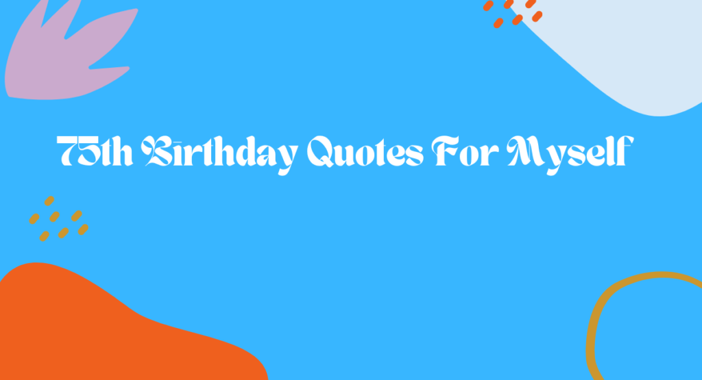 75th Birthday Quotes For Myself