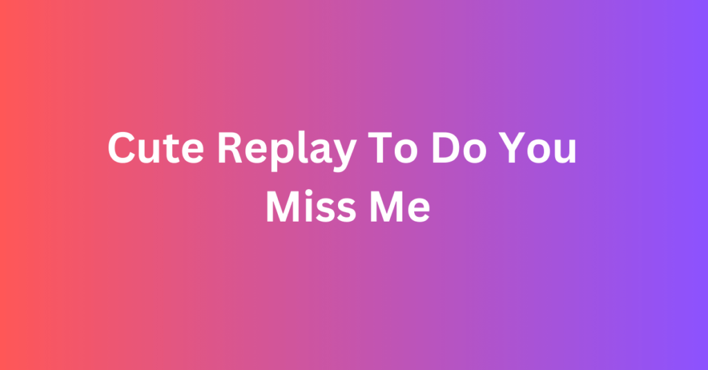 Cute Replay To Do You Miss Me