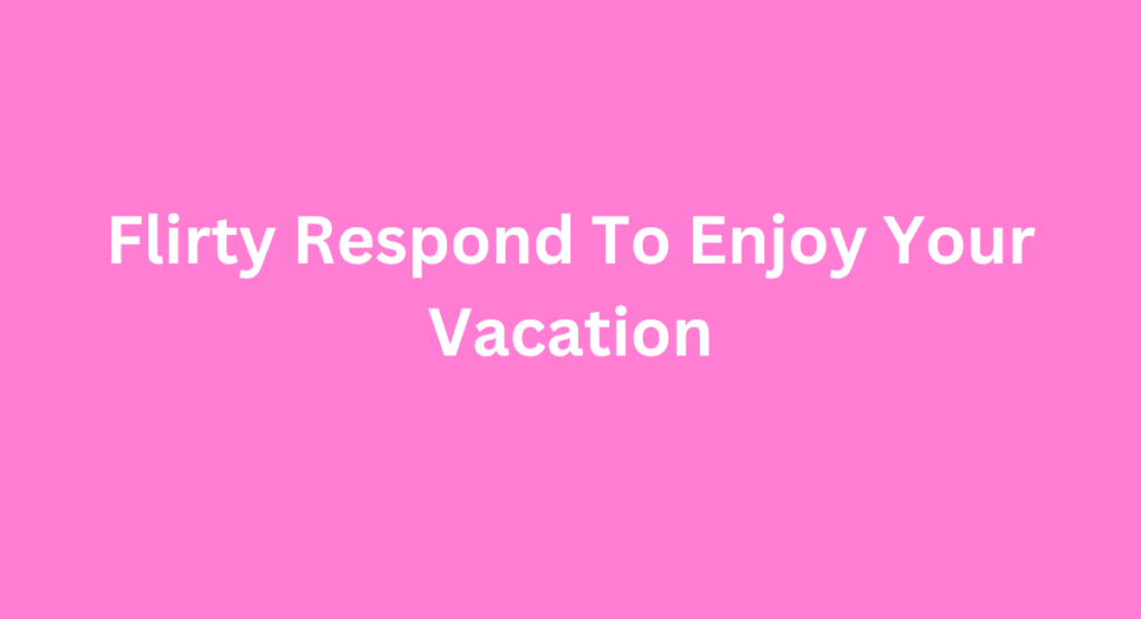 Flirty Respond To Enjoy Your Vacation