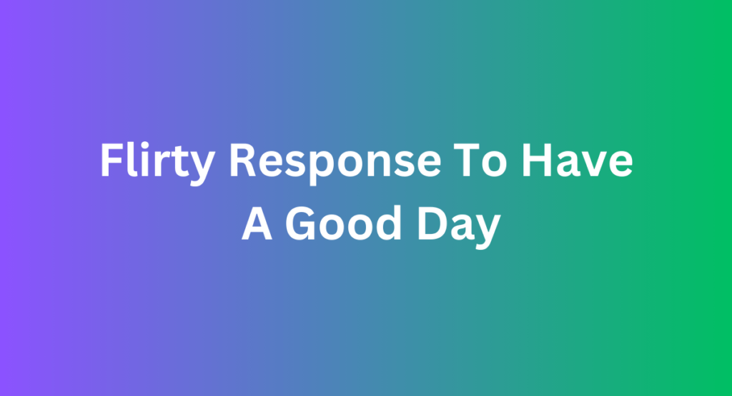 Flirty Response To Have A Good Day