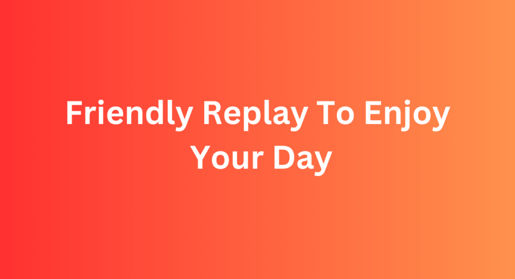 Friendly Replay To Enjoy Your Day