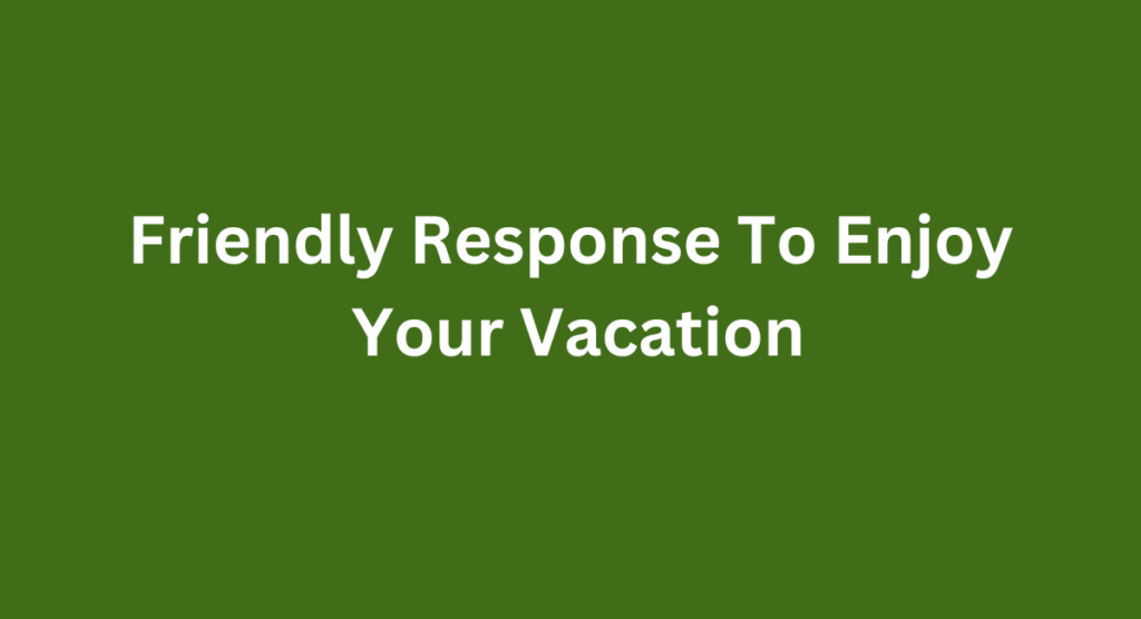 Friendly Response To Enjoy Your Vacation