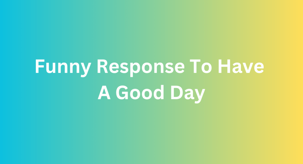 Funny Response To Have A Good Day