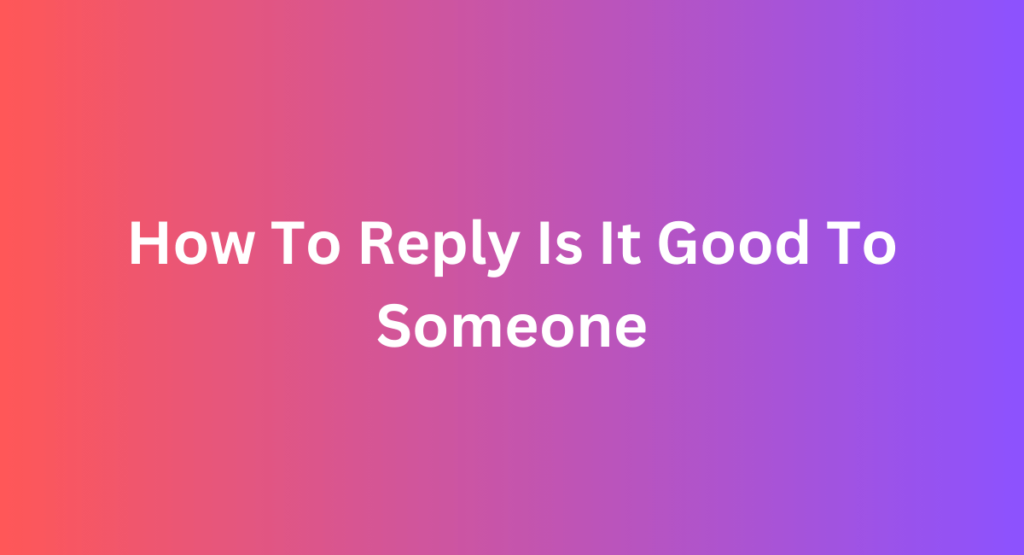 How To Reply Is It Good To Someone