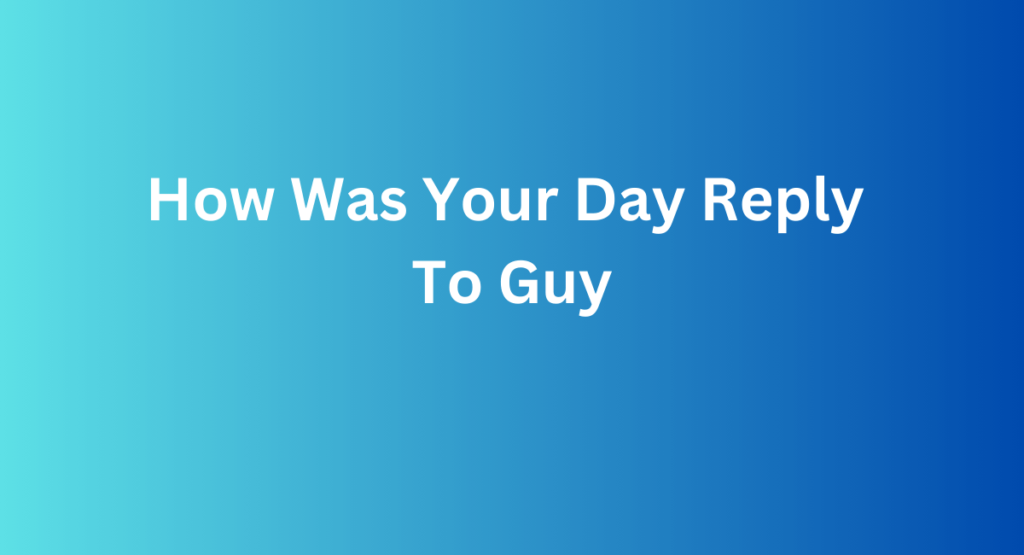 How Was Your Day Reply To Guy