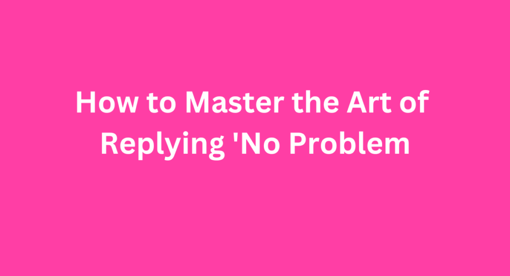 How to Master the Art of Replying 'No Problem