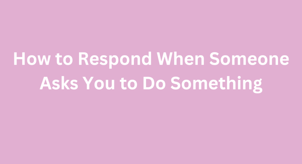 How to Respond When Someone Asks You to Do Something