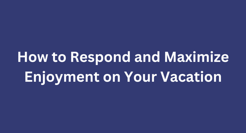 How to Respond and Maximize Enjoyment on Your Vacation