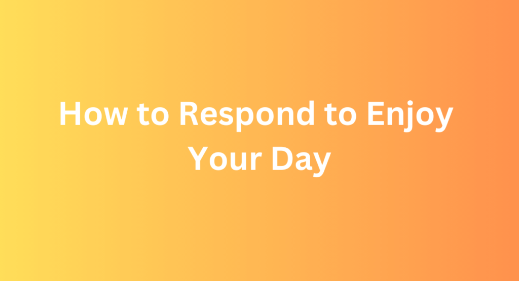 How to Respond to Enjoy Your Day