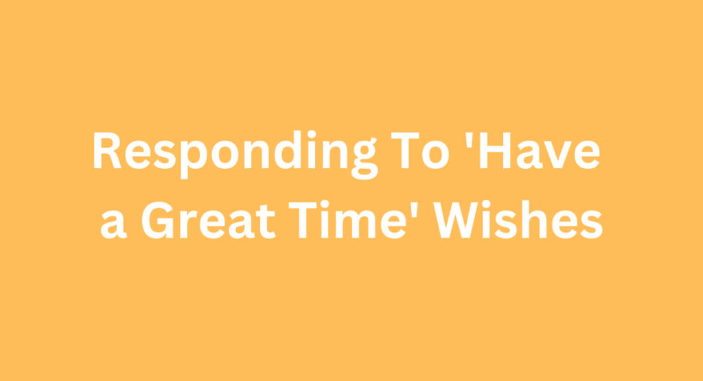 Responding To 'Have a Great Time' Wishes