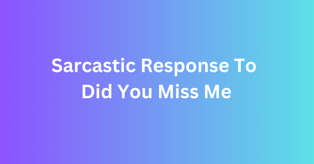 Sarcastic Response To Did You Miss Me