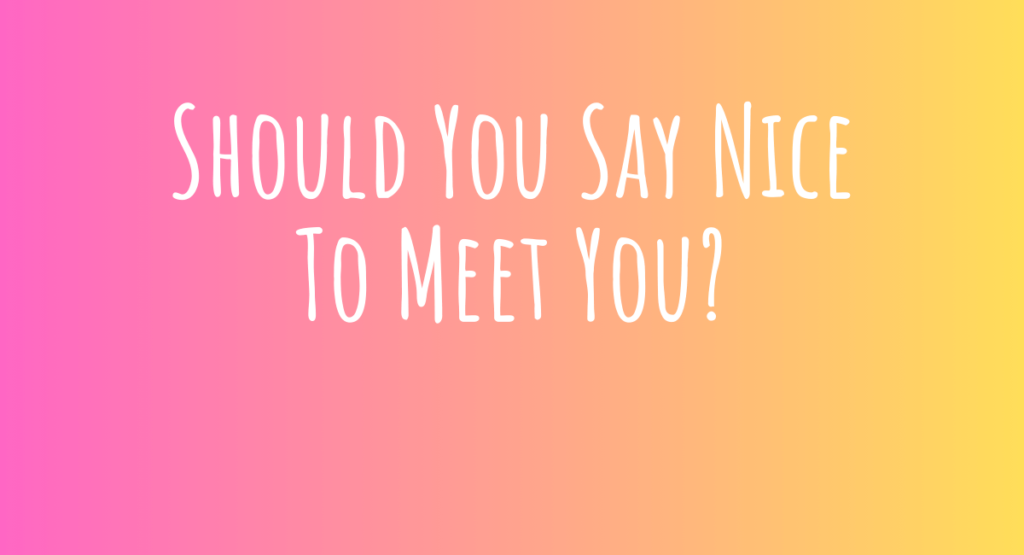 Should You Say Nice To Meet You?