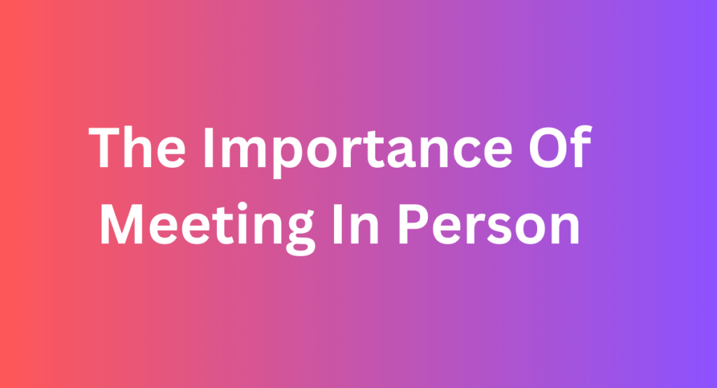 The Importance Of Meeting In Person