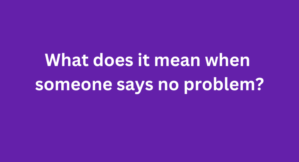 What does it mean when someone says no problem?