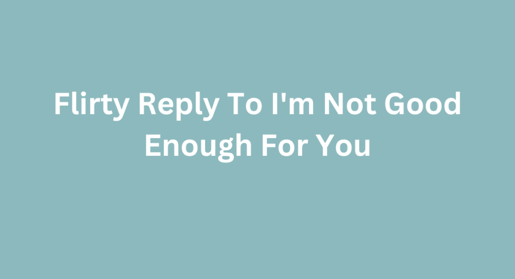 Flirty Reply To I'm Not Good Enough For You