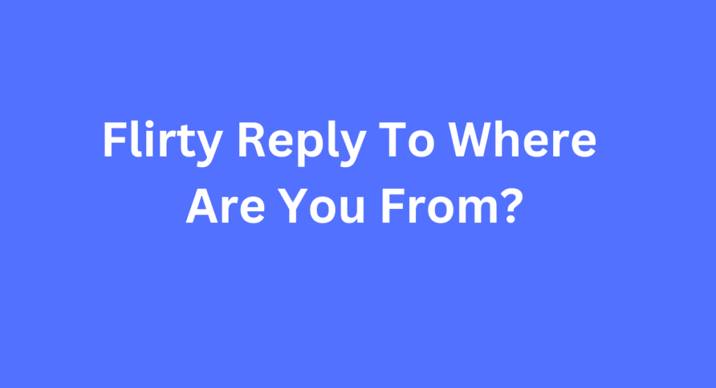 Flirty Reply To Where Are You From?