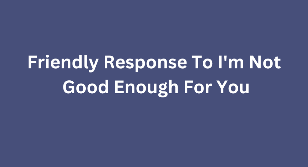 Friendly Response To I'm Not
 Good Enough For You