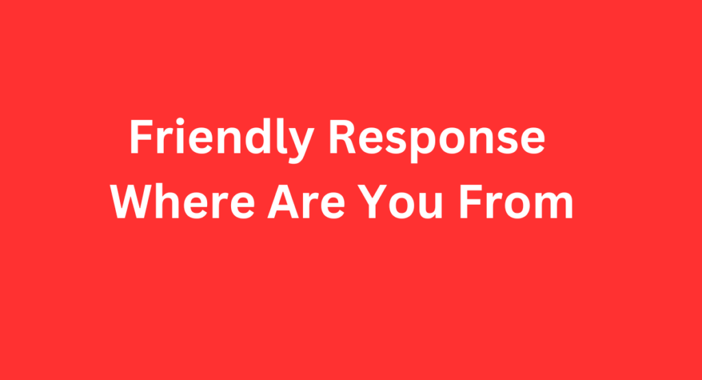 Friendly Response Where Are You From