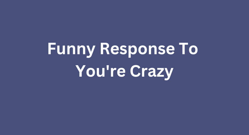 Funny Response To You're Crazy
