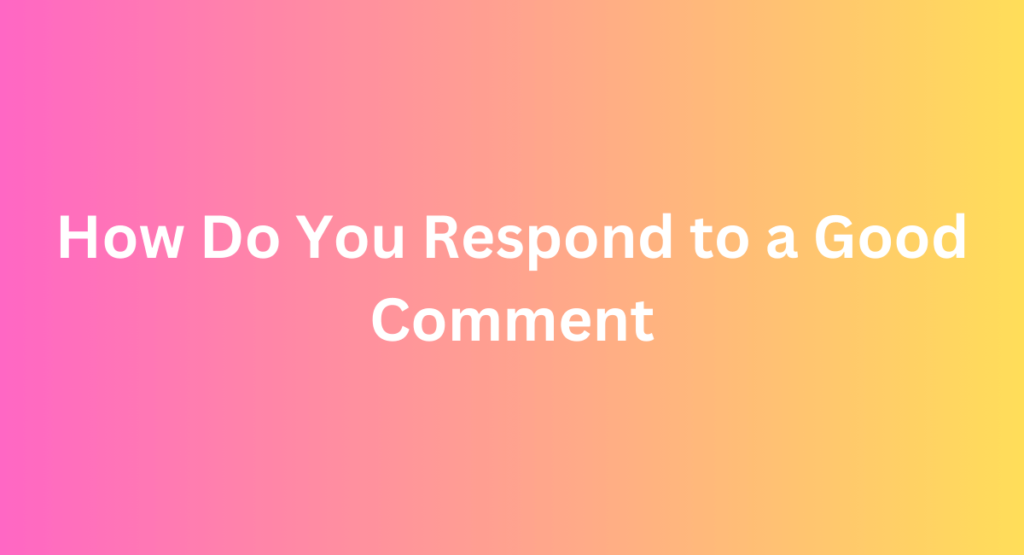 How Do You Respond to a Good Comment