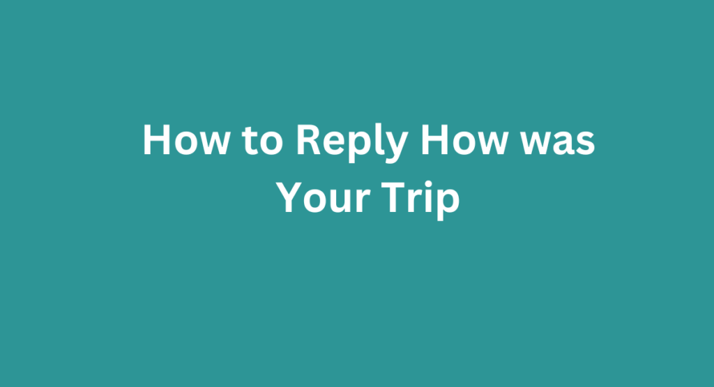 How to Reply How was Your Trip