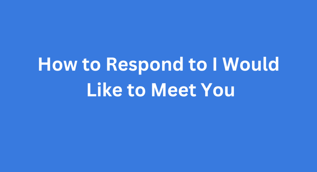 How to Respond to I Would Like to Meet You