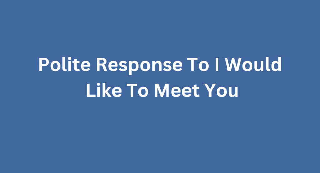 Polite Response To I Would Like To Meet You