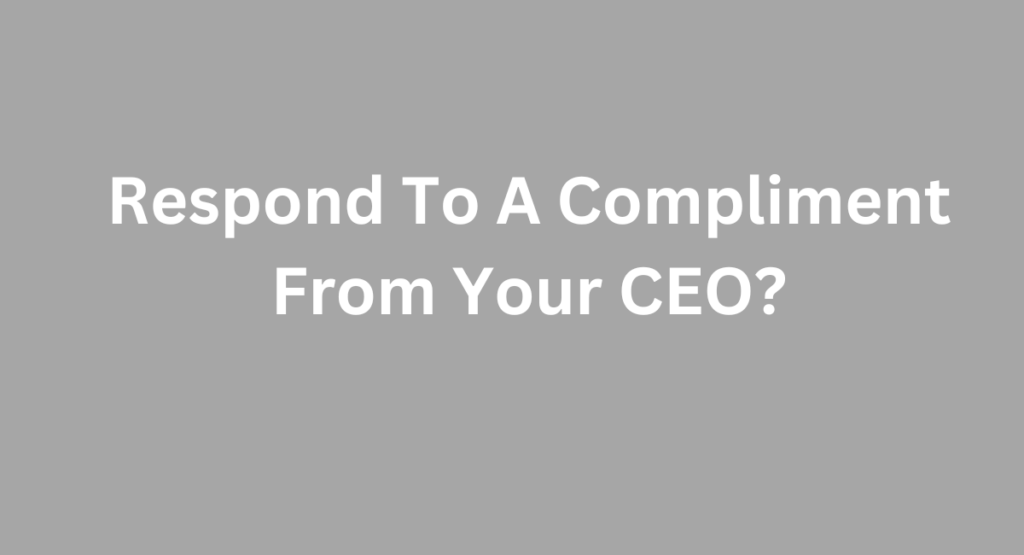 Respond To A Compliment From Your CEO?