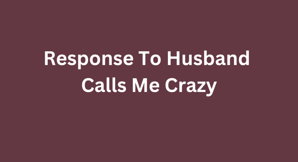 Response To Husband Calls Me Crazy