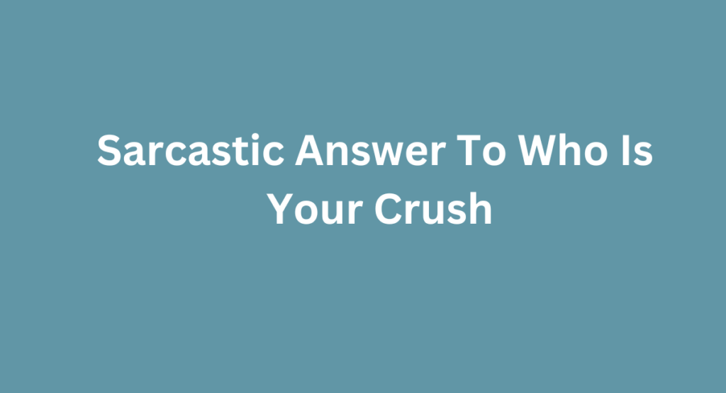 Sarcastic Answer To Who Is 
Your Crush