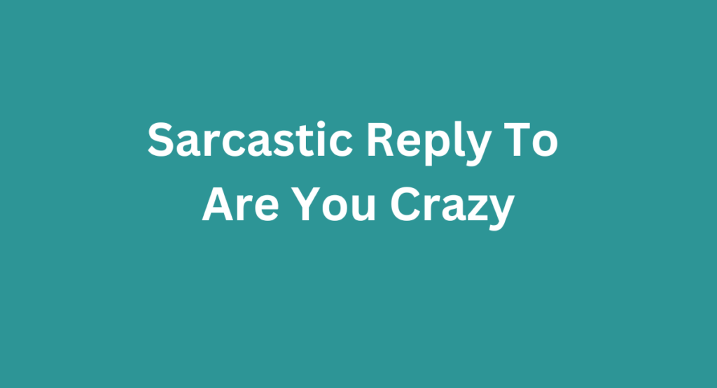 Sarcastic Reply To 
Are You Crazy