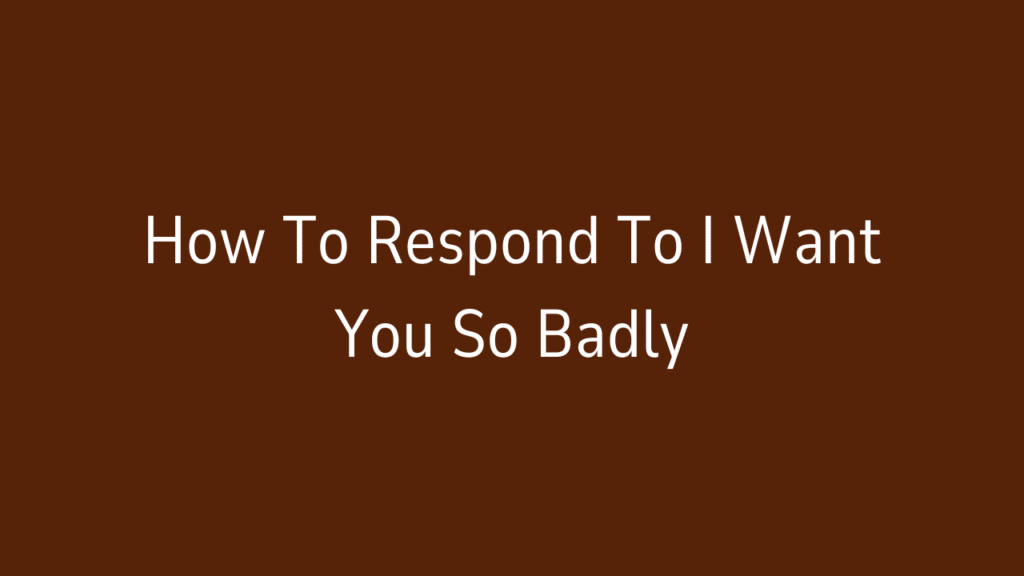 How To Respond To I Want You So Badly