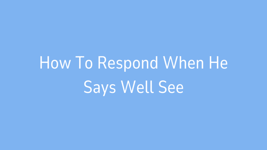 How To Respond When He Says Well See