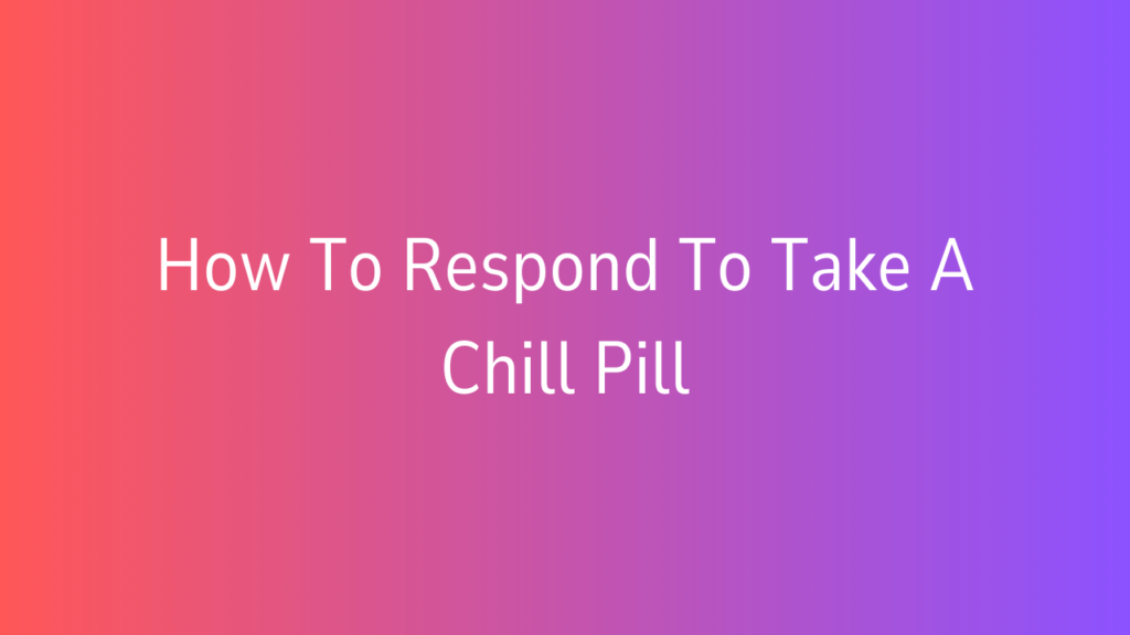 How To Respond To Take A Chill Pill