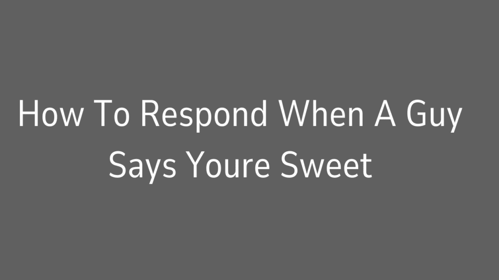 How To Respond When A Guy Says Youre Sweet