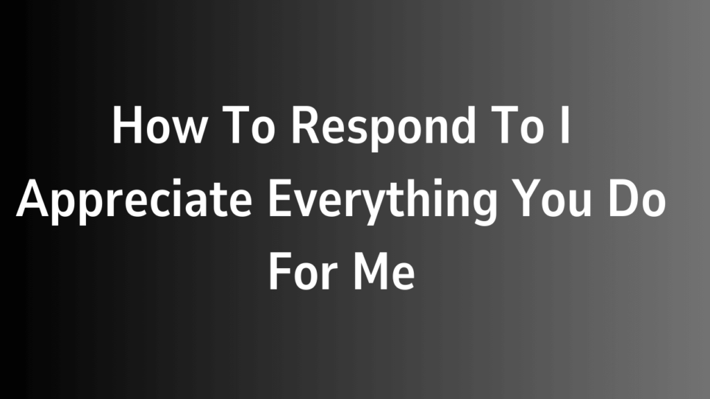 How To Respond To I Appreciate Everything You Do For Me