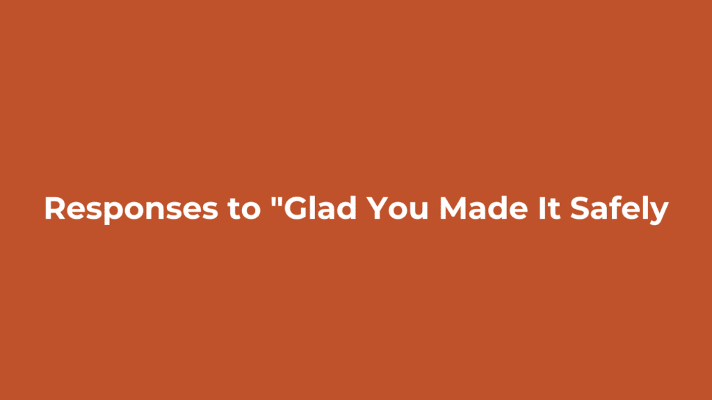 Responses to "Glad You Made It Safely