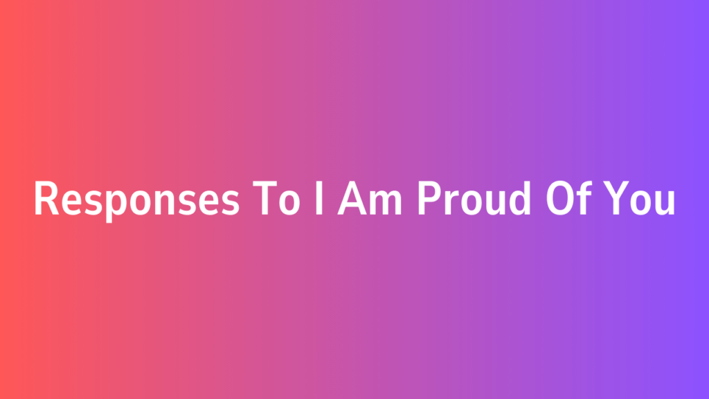 Responses To I Am Proud Of You