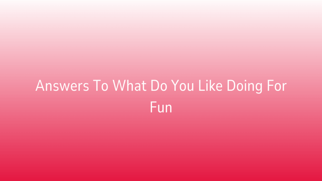 Answers To What Do You Like Doing For Fun