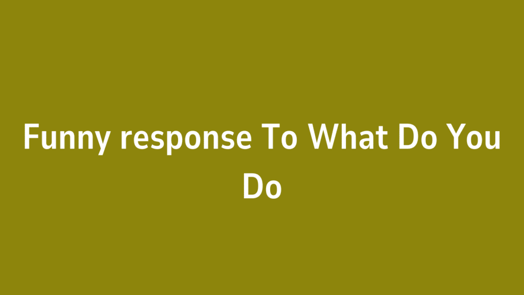 Funny response To What Do You Do