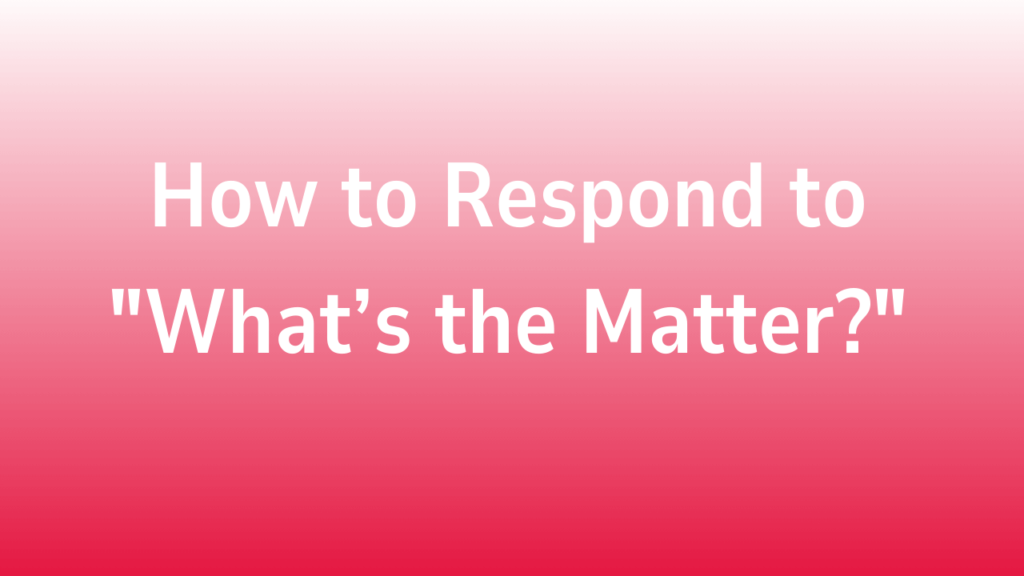 How to Respond to "What’s the Matter?"