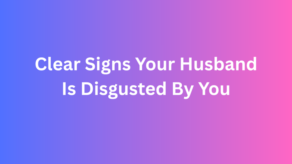 Clear Signs Your Husband Is Disgusted By You