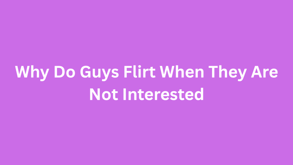 Why Do Guys Flirt When They Are Not Interested
