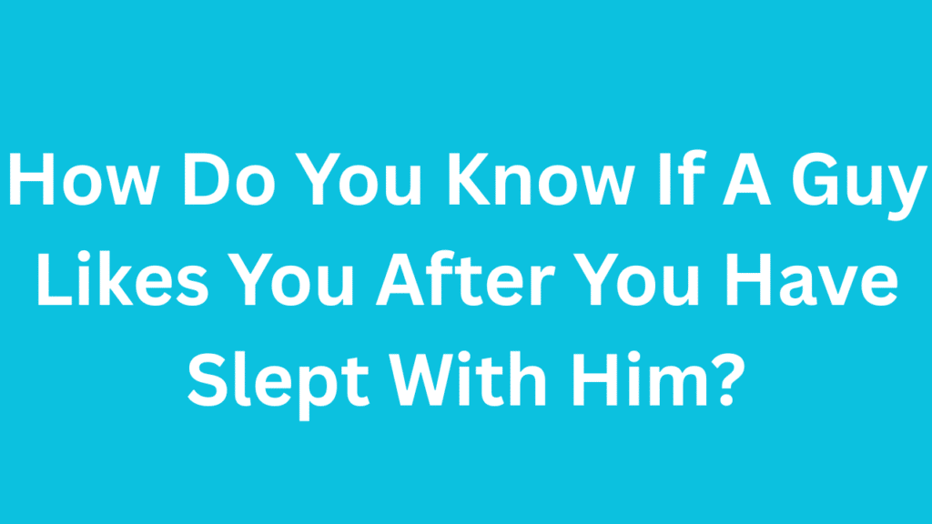 How Do You Know If A Guy Likes You After You Have Slept With Him?