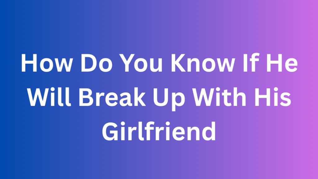How Do You Know If He Will Break Up With His Girlfriend