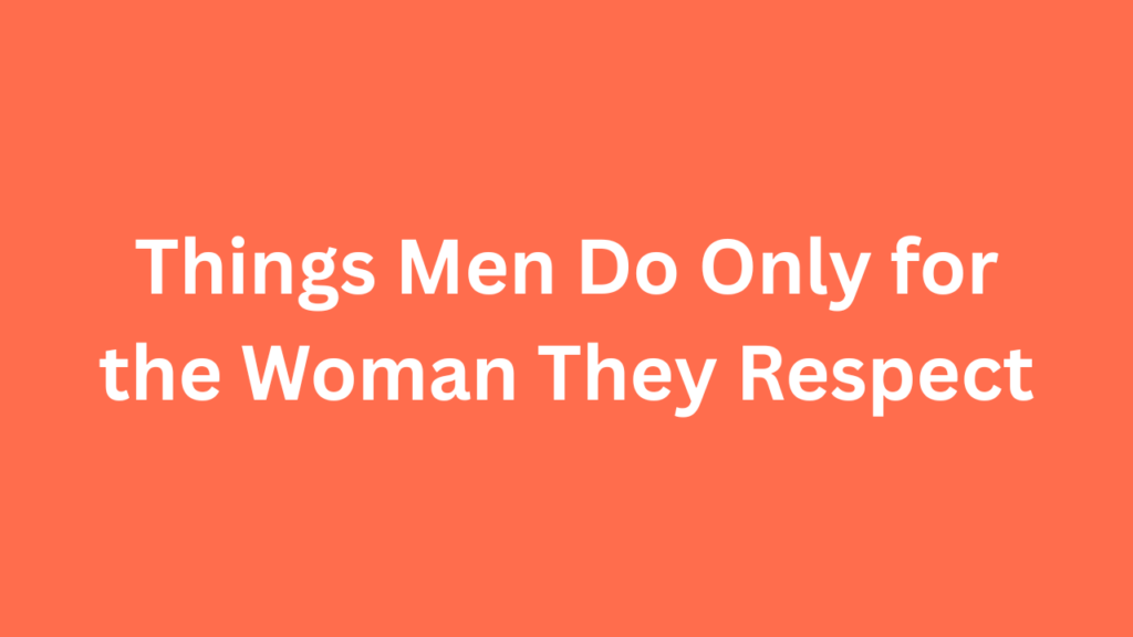 Things Men Do Only for the Woman They Respect